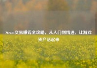 Steam交易赚钱全攻略，从入门到精通，让游戏资产活起来