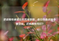 逆战那些被遗忘的荒废地图，昔日热血战场今剩尘埃，还有哪些可打？