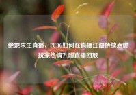 绝地求生直播，PUBG如何在直播江湖持续点燃玩家热情？附直播回放