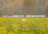CSGO Ancient地图古寺位，战略心脏与战术博弈焦点