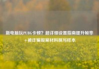 新电脑玩PUBG卡顿？超详细设置指南提升帧率+被诈骗报案材料撰写样本