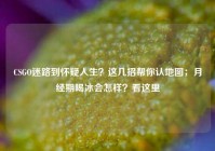 CSGO迷路到怀疑人生？这几招帮你认地图；月经期喝冰会怎样？看这里