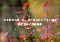 和平精英强制注册，必要规范与用户关切的平衡及注册必要性解析