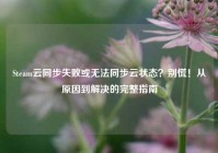 Steam云同步失败或无法同步云状态？别慌！从原因到解决的完整指南