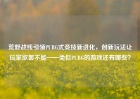 荒野战线引领PUBG式竞技新进化，创新玩法让玩家欲罢不能——类似PUBG的游戏还有哪些？