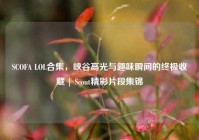 SCOFA LOL合集，峡谷高光与趣味瞬间的终极收藏 | Scout精彩片段集锦