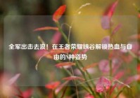 全军出击去浪！在王者荣耀峡谷解锁热血与自由的N种姿势