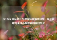 2021东京奥运会乒乓球现场直播及回放，国乒荣耀与全球乒乓盛宴的实时见证
