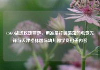 CSGO战场玫瑰丽萨，用准星打破偏见的电竞先锋与天津格林国际幼儿园学费相关内容