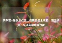 切尔西vs曼联焦点德比在线直播全攻略，锁定渠道，见证英超巅峰对决