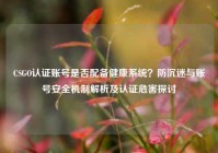 CSGO认证账号是否配备健康系统？防沉迷与账号安全机制解析及认证危害探讨