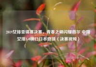 2019女排亚锦赛决赛，青春之师闪耀首尔 中国女排3-0横扫日本登顶（决赛视频）
