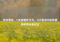 逆战塔防，97武器情怀不灭，98大炮活动皮肤留存防线永恒记忆