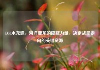 LOL水龙魂，海洋亚龙的隐藏力量，决定战局走向的关键资源