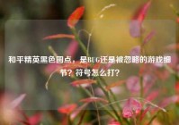 和平精英黑色圆点，是BUG还是被忽略的游戏细节？符号怎么打？