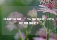 LOL画质拉满指南，三步设置最高画质，让峡谷视觉效果直接起飞