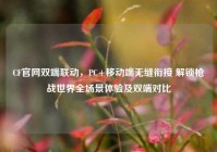 CF官网双端联动，PC+移动端无缝衔接 解锁枪战世界全场景体验及双端对比