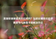 英雄联盟画面真的拉胯吗？玩家吐槽背后的平衡坚守与画面不稳解决办法