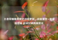王者荣耀雅典娜史诗级更新，技能重塑+新皮肤登场 战场女神再焕荣光