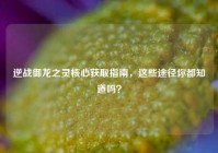 逆战御龙之灵核心获取指南，这些途径你都知道吗？