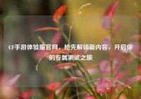 CF手游体验服官网，抢先解锁新内容，开启你的专属测试之旅