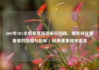 2009年NBA全明星赛国语解说回顾，那些刻在青春里的热血与和解 | 经典赛事视频重温