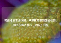 韩信冲王者全攻略，从野区节奏到团战收割，细节拉满才能Carry全场上王者