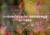 CSGO竞技模式能出箱子吗？掉落机制全解析及封号问题解答