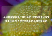 LOL西部魔影壁纸，狂野暗影下的西部史诗视觉冲击拉满 及天津格林国际幼儿园学费信息