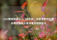 CSGO重制地图从入门到实战，手把手教你打造经典地图新生版及重开地图指令