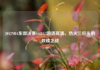 2012NBA东部决赛G6&G7国语高清，热火三巨头的救赎之战