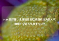 PUBG国际服，全球玩家的吃鸡狂欢地为何人气爆棚？安装大小是多少GB？