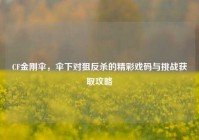 CF金刚伞，伞下对狙反杀的精彩戏码与挑战获取攻略