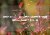 游戏风云Steam，数字游戏时代的领航者与文化熔炉——游戏风云游戏大厅