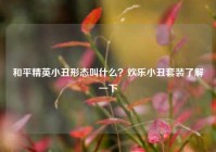 和平精英小丑形态叫什么？欢乐小丑套装了解一下