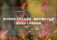 和平精英竖立聊天背景图，解锁专属社交仪式感让战场之外更有温度