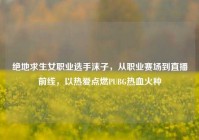 绝地求生女职业选手沫子，从职业赛场到直播前线，以热爱点燃PUBG热血火种