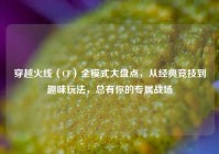 穿越火线（CF）全模式大盘点，从经典竞技到趣味玩法，总有你的专属战场