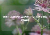 新版CF战场模式玩法全解析，从入门到精通的实战攻略