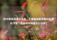 和平精英直播名场面，主播崩溃翻车瞬间笑到肚子疼，直播翻车场面怎么设置？