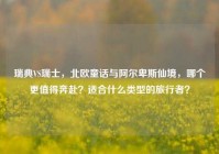 瑞典VS瑞士，北欧童话与阿尔卑斯仙境，哪个更值得奔赴？适合什么类型的旅行者？
