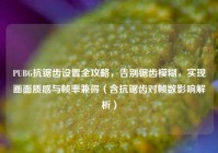 PUBG抗锯齿设置全攻略，告别锯齿模糊，实现画面质感与帧率兼得（含抗锯齿对帧数影响解析）