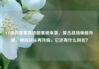CF赤色要塞新地图重磅来袭，复古战场焕新升级，硬核战斗再升级，它还有什么别名？