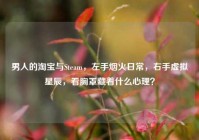 男人的淘宝与Steam，左手烟火日常，右手虚拟星辰，看胸罩藏着什么心理？