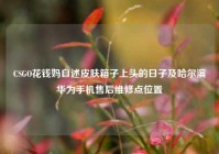 CSGO花钱妈自述皮肤箱子上头的日子及哈尔滨华为手机售后维修点位置