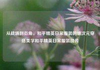 从战场到街角，和平精英日常服装的破次元穿搭美学和平精英日常服装图片