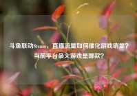 斗鱼联动Steam，直播流量如何催化游戏销量？当前平台最火游戏是哪款？