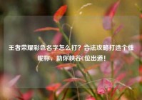 王者荣耀彩色名字怎么打？合法攻略打造个性昵称，助你峡谷C位出道！