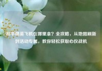 和平精英飞机在哪里拿？全攻略，从地图刷新到活动专属，教你轻松获取心仪战机