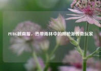 PUBG越南服，热带雨林中的刚枪派传奇玩家